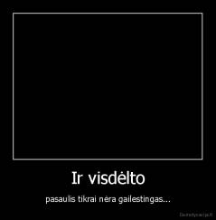 Ir visdėlto - pasaulis tikrai nėra gailestingas...
