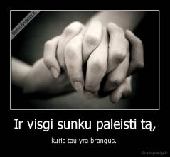 Ir visgi sunku paleisti tą, - kuris tau yra brangus. 