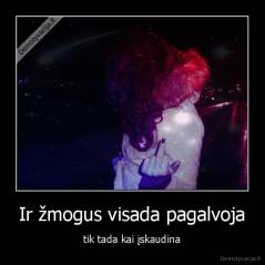 Ir žmogus visada pagalvoja - tik tada kai įskaudina