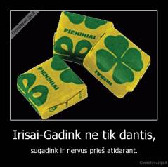 Irisai-Gadink ne tik dantis, - sugadink ir nervus prieš atidarant.