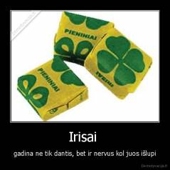 Irisai  - gadina ne tik dantis, bet ir nervus kol juos išlupi