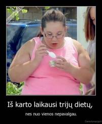 Iš karto laikausi trijų dietų,  - nes nuo vienos nepavalgau.