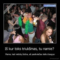 Iš kur toks triukšmas, tu namie?  - Mama, kad nebūtų liūdna, aš pasikviečiau kelis draugus