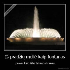 Iš pradžių meilė kaip fontanas - paskui kaip lėtai tekantis kranas