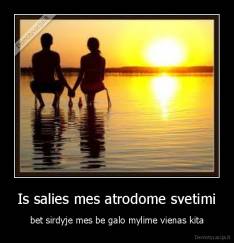 Is salies mes atrodome svetimi - bet sirdyje mes be galo mylime vienas kita