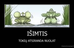 IŠIMTIS - TOKIŲ ATSIRANDA NUOLAT