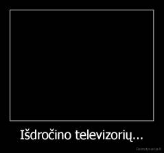 Išdročino televizorių... - 