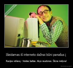 Išeidamas iš interneto dažnai būni panašus į  - Rusijos vėliavą - Veidas baltas. Akys raudonos. Šikna mėlyna!