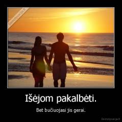 Išėjom pakalbėti. - Bet bučiuojasi jis gerai.