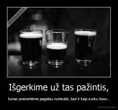 Išgerkime už tas pažintis, - kurias prisivertėme pagaliau nutraukti, kad ir kaip sunku buvo..