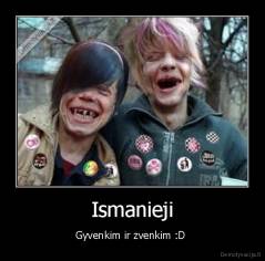 Ismanieji - Gyvenkim ir zvenkim :D 