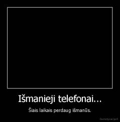 Išmanieji telefonai... - Šiais laikais perdaug išmanūs.
