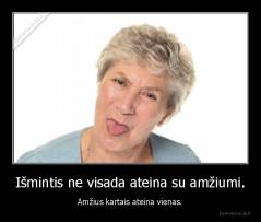Išmintis ne visada ateina su amžiumi. - Amžius kartais ateina vienas.