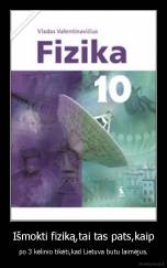 Išmokti fiziką,tai tas pats,kaip - po 3 kėlinio tikėti,kad Lietuva butu laimėjus.