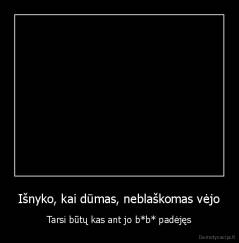 Išnyko, kai dūmas, neblaškomas vėjo - Tarsi būtų kas ant jo b*b* padėjęs