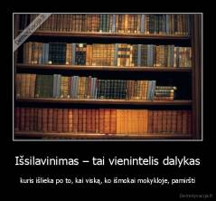 Išsilavinimas – tai vienintelis dalykas - kuris išlieka po to, kai viską, ko išmokai mokykloje, pamiršti