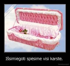 Išsimiegoti spėsime visi karste.  - 