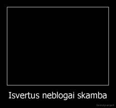 Isvertus neblogai skamba - 