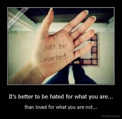 It’s better to be hated for what you are... - than loved for what you are not...