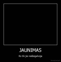 JAUNIMAS - Ko tik jie neišsigalvoja
