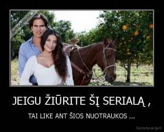 JEIGU ŽIŪRITE ŠĮ SERIALĄ , - TAI LIKE ANT ŠIOS NUOTRAUKOS ...