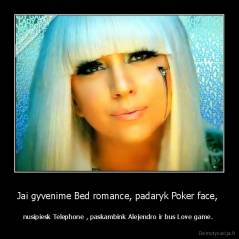 Jai gyvenime Bed romance, padaryk Poker face,  - nusipiesk Telephone , paskambink Alejendro ir bus Love game. 