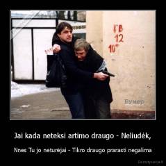Jai kada neteksi artimo draugo - Neliudėk, - Nnes Tu jo neturėjai - Tikro draugo prarasti negalima