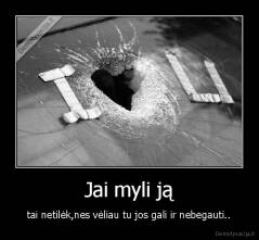 Jai myli ją - tai netilėk,nes vėliau tu jos gali ir nebegauti..
