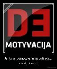 Jai ta si demotyvaija nepatinka... - spausk patinka ;))