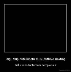 Jaigu taip nuteikinėtu mūsų futbolo rinktinę - Gal ir mes taptumėm čempionais