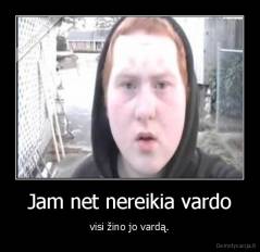 Jam net nereikia vardo - visi žino jo vardą.