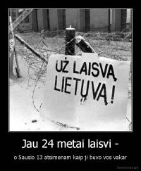 Jau 24 metai laisvi - - o Sausio 13 atsimenam kaip ji buvo vos vakar