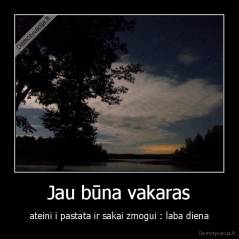 Jau būna vakaras - ateini i pastata ir sakai zmogui : laba diena