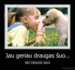 Jau geriau draugas šuo... - NEI DRAUGĖ KALĖ