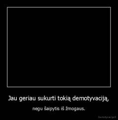 Jau geriau sukurti tokią demotyvaciją, - negu šaipytis iš žmogaus.