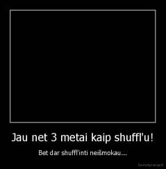 Jau net 3 metai kaip shuffl'u! - Bet dar shuffl'inti neišmokau...
