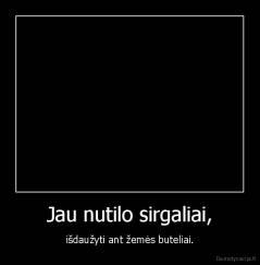 Jau nutilo sirgaliai, - išdaužyti ant žemės buteliai.