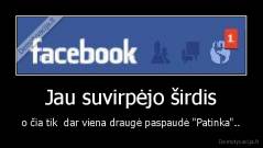 Jau suvirpėjo širdis - o čia tik  dar viena draugė paspaudė "Patinka"..