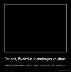 Jaunas, išvaizdus ir protingas vaikinas - ieško irgi jaunos panelės, sudegusių malkų krosnyje pelenų plaukų savininkės