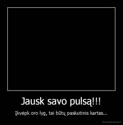 Jausk savo pulsą!!! - Įkvėpk oro lyg, tai būtų paskutinis kartas...