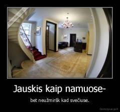 Jauskis kaip namuose- - bet neužmiršk kad svečiuse.