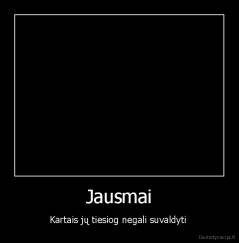 Jausmai - Kartais jų tiesiog negali suvaldyti 