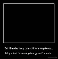 Jei Minedas imtų dainuoti Kauno gatvėse.. - Būtų nuimti "ir kaune galima gyventi" stendai. 