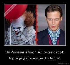 "Jei Penivaisas iš filmo "TAS" be grimo atrodo - taip, tai jis gali mane nunešti kur tik nori."