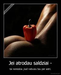 Jei atrodau saldziai - - tai nereiskia ,kad nebusiu tau per astri.