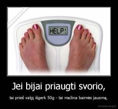 Jei bijai priaugti svorio, - tai prieš valgį išgerk 50g - tai mažina baimės jausmą.
