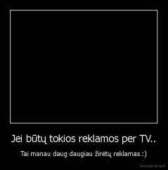 Jei būtų tokios reklamos per TV.. - Tai manau daug daugiau žirėtų reklamas :)