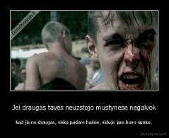 Jei draugas taves neuzstojo mustynese negalvok - kad jis ne draugas, viska padare baime, viduje jam buvo sunku.