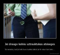 Jei draugo kelniu uztrauktukas atsiseges - Tai nereiskia, kad jis katik buvo tuolete.Galbut jis tik neturi tam laiko....