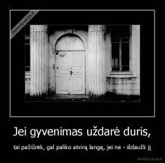 Jei gyvenimas uždarė duris, - tai pažiūrėk, gal paliko atvirą langą, jei ne - išdaužk jį